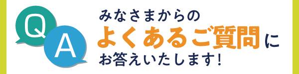 みなさまからのよくある質問にお答えします！