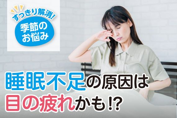 季節のお悩み 睡眠不足の原因は目の疲れかも!?