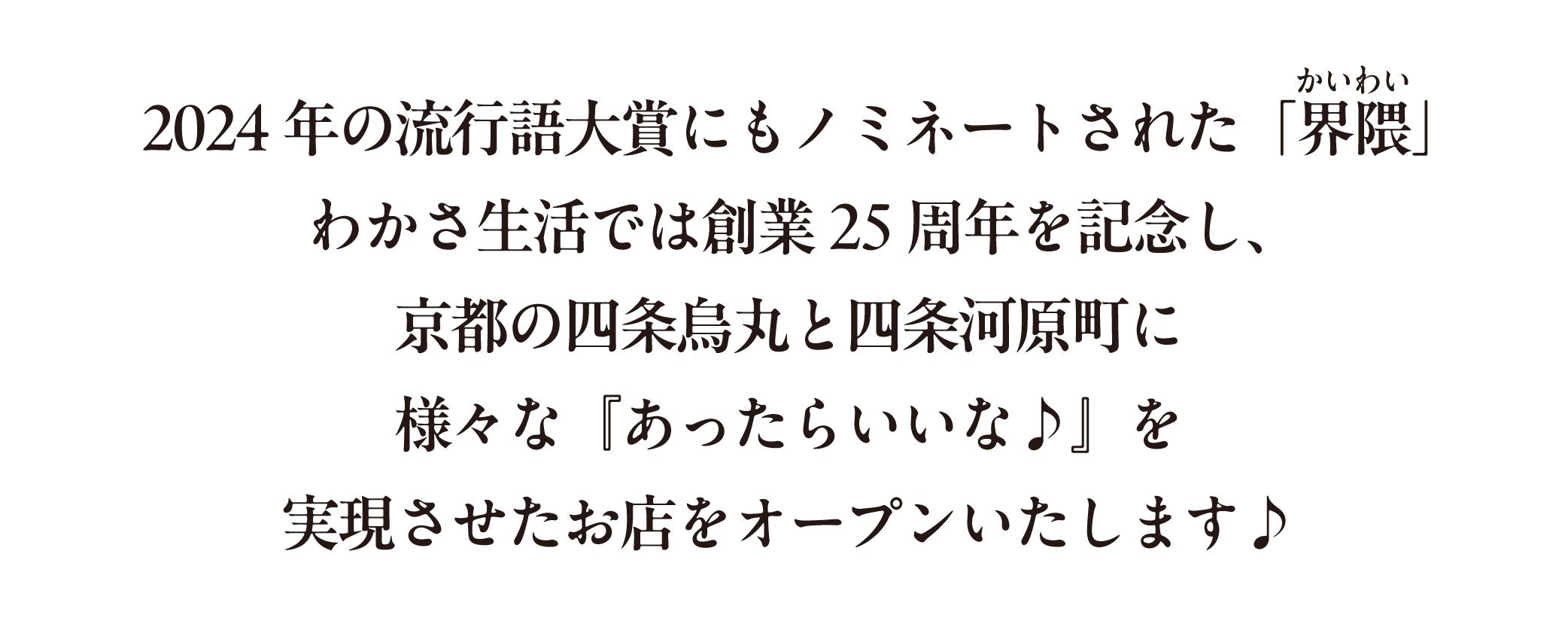 2024年の流行語大賞にもノミネートされた「界隈」。わかさ生活では創業25周年を記念とし、京都の四条烏丸と四条河原町に様々な『あったらいいな』を実現させたお店をオープンいたします。