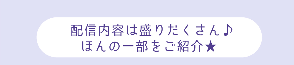 配信内容は盛りだくさん♪ほんの一部をご紹介★