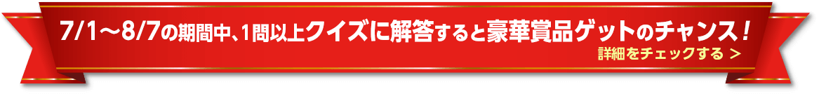 7/1~8/7の期間中、1問以上クイズに解答すると豪華賞品ゲットのチャンス