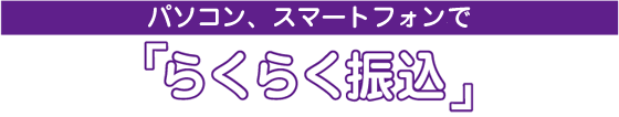 パソコン、スマートフォンで『らくらく振込』