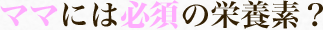 ママには必須の栄養素？