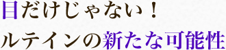 目だけじゃない！ルテインの新たな可能性