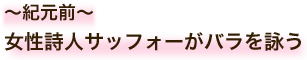 〜紀元前〜 女性詩人サッフォーがバラを詠う