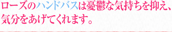 ローズのハンドバスは憂鬱な気持ちを抑え、気分をあげてくれます。